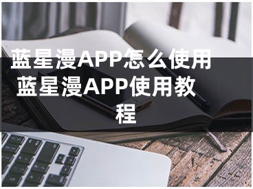 蓝星漫APP怎么使用 蓝星漫APP使用教程