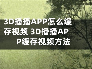 3D播播APP怎么缓存视频 3D播播APP缓存视频方法