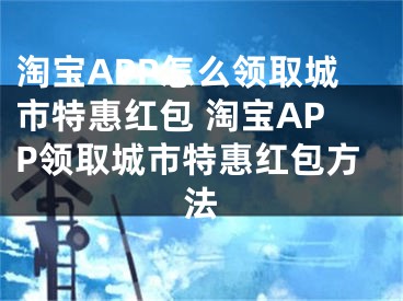 淘宝APP怎么领取城市特惠红包 淘宝APP领取城市特惠红包方法