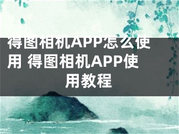 得图相机APP怎么使用 得图相机APP使用教程