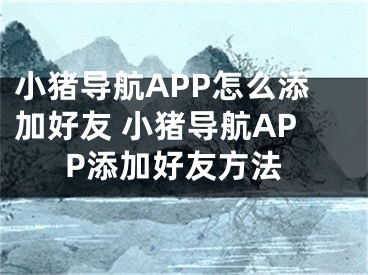 小猪导航APP怎么添加好友 小猪导航APP添加好友方法