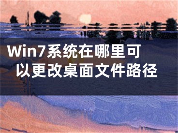 Win7系统在哪里可以更改桌面文件路径