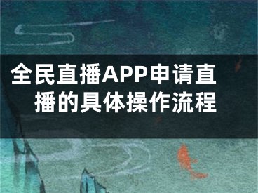 全民直播APP申请直播的具体操作流程