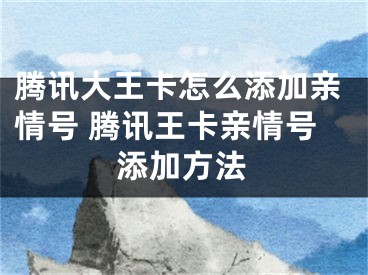 腾讯大王卡怎么添加亲情号 腾讯王卡亲情号添加方法