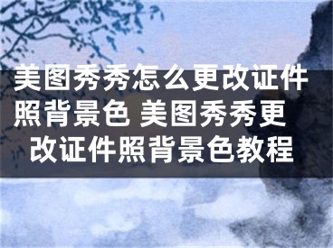 美图秀秀怎么更改证件照背景色 美图秀秀更改证件照背景色教程
