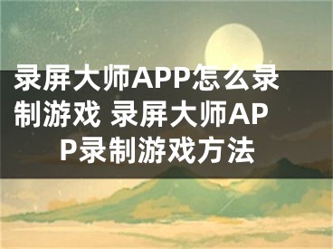 录屏大师APP怎么录制游戏 录屏大师APP录制游戏方法