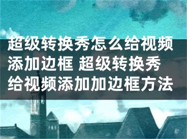 超级转换秀怎么给视频添加边框 超级转换秀给视频添加加边框方法