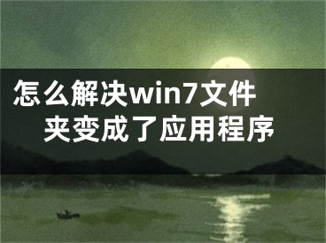 怎么解决win7文件夹变成了应用程序