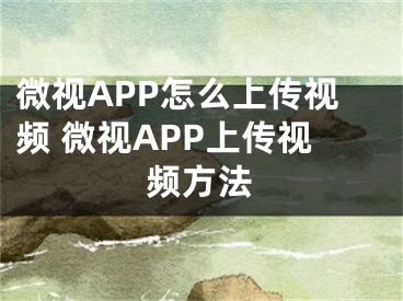 微视APP怎么上传视频 微视APP上传视频方法