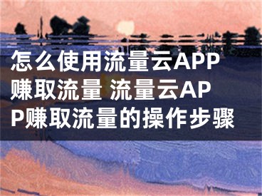 怎么使用流量云APP赚取流量 流量云APP赚取流量的操作步骤