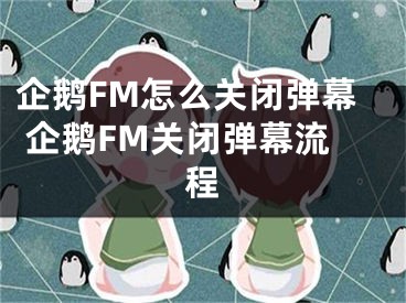 企鹅FM怎么关闭弹幕 企鹅FM关闭弹幕流程