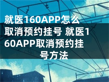 就医160APP怎么取消预约挂号 就医160APP取消预约挂号方法