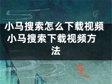 小马搜索怎么下载视频 小马搜索下载视频方法