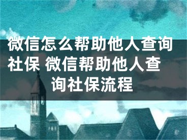 微信怎么帮助他人查询社保 微信帮助他人查询社保流程