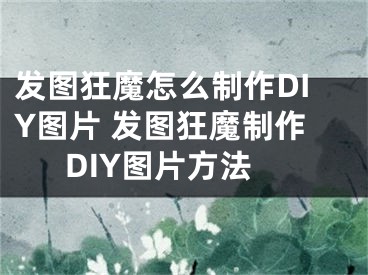 发图狂魔怎么制作DIY图片 发图狂魔制作DIY图片方法