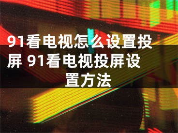 91看电视怎么设置投屏 91看电视投屏设置方法