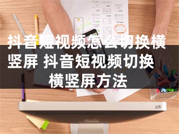 抖音短视频怎么切换横竖屏 抖音短视频切换横竖屏方法