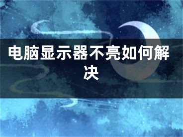 电脑显示器不亮如何解决