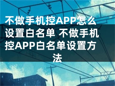 不做手机控APP怎么设置白名单 不做手机控APP白名单设置方法