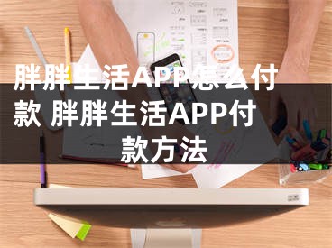 胖胖生活APP怎么付款 胖胖生活APP付款方法