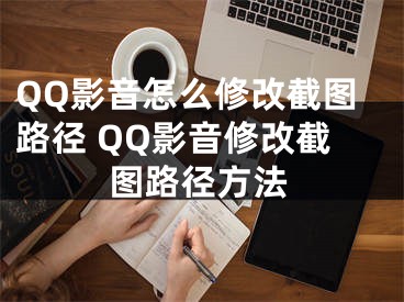 QQ影音怎么修改截图路径 QQ影音修改截图路径方法
