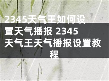 2345天气王如何设置天气播报 2345天气王天气播报设置教程