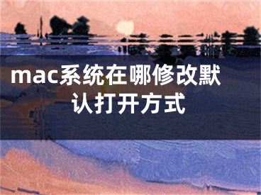 mac系统在哪修改默认打开方式