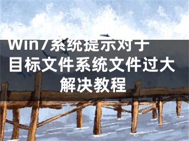 Win7系统提示对于目标文件系统文件过大解决教程
