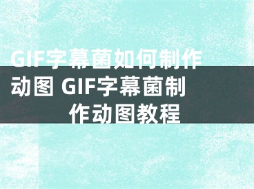 GIF字幕菌如何制作动图 GIF字幕菌制作动图教程