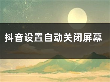 抖音设置自动关闭屏幕