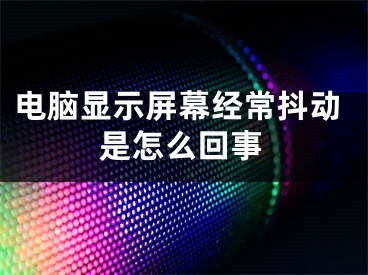 电脑显示屏幕经常抖动是怎么回事