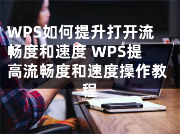 WPS如何提升打开流畅度和速度 WPS提高流畅度和速度操作教程