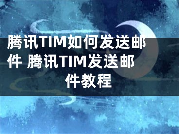 腾讯TIM如何发送邮件 腾讯TIM发送邮件教程