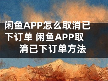 闲鱼APP怎么取消已下订单 闲鱼APP取消已下订单方法