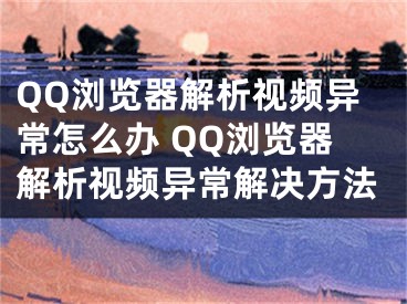 QQ浏览器解析视频异常怎么办 QQ浏览器解析视频异常解决方法