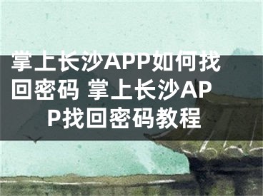 掌上长沙APP如何找回密码 掌上长沙APP找回密码教程