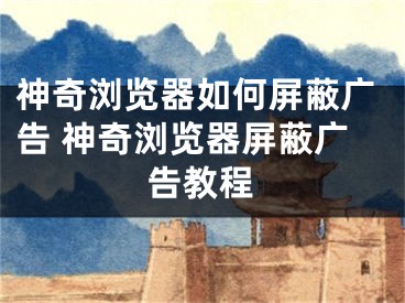 神奇浏览器如何屏蔽广告 神奇浏览器屏蔽广告教程