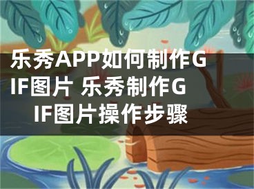 乐秀APP如何制作GIF图片 乐秀制作GIF图片操作步骤