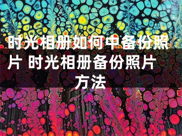 时光相册如何中备份照片 时光相册备份照片方法