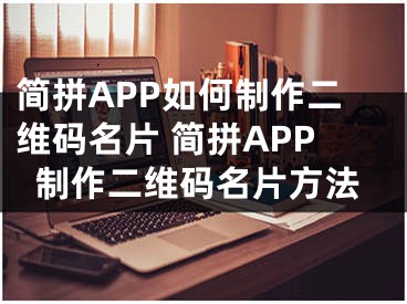 简拼APP如何制作二维码名片 简拼APP制作二维码名片方法