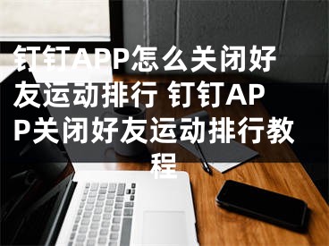 钉钉APP怎么关闭好友运动排行 钉钉APP关闭好友运动排行教程