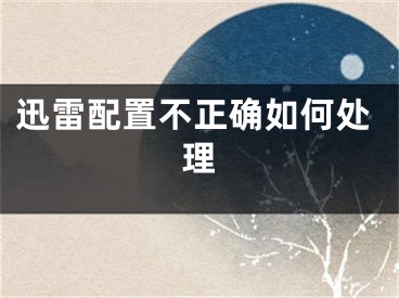 迅雷配置不正确如何处理