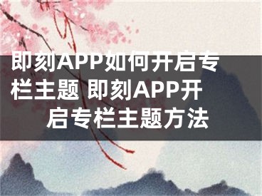 即刻APP如何开启专栏主题 即刻APP开启专栏主题方法
