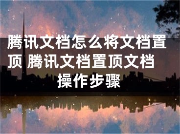 腾讯文档怎么将文档置顶 腾讯文档置顶文档操作步骤