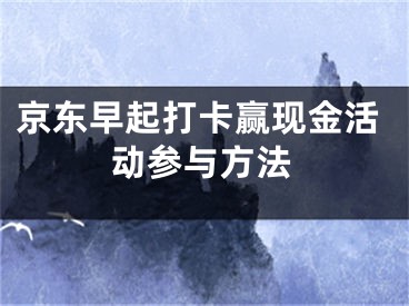 京东早起打卡赢现金活动参与方法