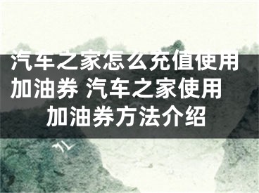 汽车之家怎么充值使用加油券 汽车之家使用加油券方法介绍