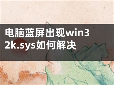 电脑蓝屏出现win32k.sys如何解决