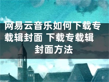 网易云音乐如何下载专载辑封面 下载专载辑封面方法