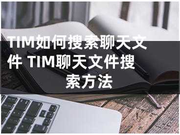 TIM如何搜索聊天文件 TIM聊天文件搜索方法