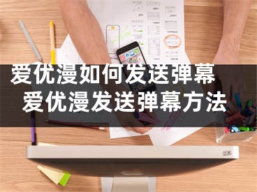 爱优漫如何发送弹幕 爱优漫发送弹幕方法